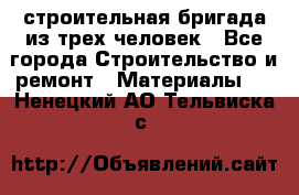 строительная бригада из трех человек - Все города Строительство и ремонт » Материалы   . Ненецкий АО,Тельвиска с.